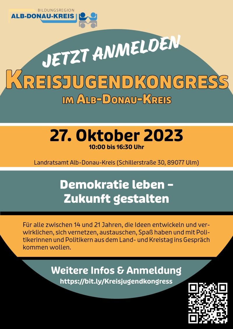 Hier ist ein Flyer zu sehen: Schriftzug: Jetzt anmelden! Kreisjugendkongress im Alb-Donau-Kreis. 27. Oktober 2023. 10:00 Uhr bis 16:30 Uhr. Landratsamt Alb-Donau-Kreis (Schillerstraße 30, 89077 Ulm). Demokratie leben - Zukunft gestalten. Für alle zwischen 14 und 21 Jahren, die Ideen entwickeln und verwirklichen, sich vernetzen, austauschen, Spaß haben und mit Politikerinnen und Politikern aus dem Land- und Kreistag ins Gespräch kommen wollen. Weitere Infos und Anmeldung unter https://bit.ly/Kreisjugendkongress Hier ist ein Flyer zu sehen: Schriftzug: Jetzt anmelden! Kreisjugendkongress im Alb-Donau-Kreis. 27. Oktober 2023. 10:00 Uhr bis 16:30 Uhr. Landratsamt Alb-Donau-Kreis (Schillerstraße 30, 89077 Ulm). Demokratie leben - Zukunft gestalten. Für alle zwischen 14 und 21 Jahren, die Ideen entwickeln und verwirklichen, sich vernetzen, austauschen, Spaß haben und mit Politikerinnen und Politikern aus dem Land- und Kreistag ins Gespräch kommen wollen. Weitere Infos und Anmeldung unter https://bit.ly/Kreisjugendkongress